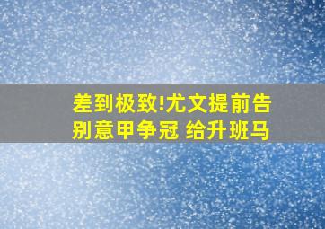 差到极致!尤文提前告别意甲争冠 给升班马